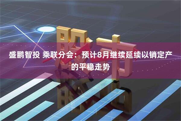 盛鹏智投 乘联分会：预计8月继续延续以销定产的平稳走势