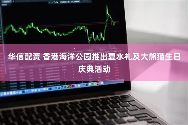 华信配资 香港海洋公园推出夏水礼及大熊猫生日庆典活动