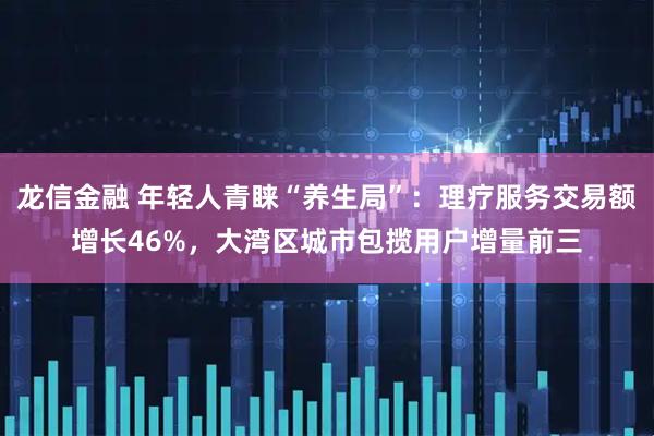 龙信金融 年轻人青睐“养生局”：理疗服务交易额增长46%，大湾区城市包揽用户增量前三