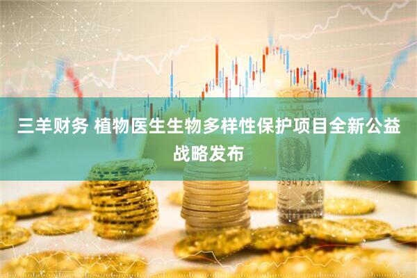 三羊财务 植物医生生物多样性保护项目全新公益战略发布