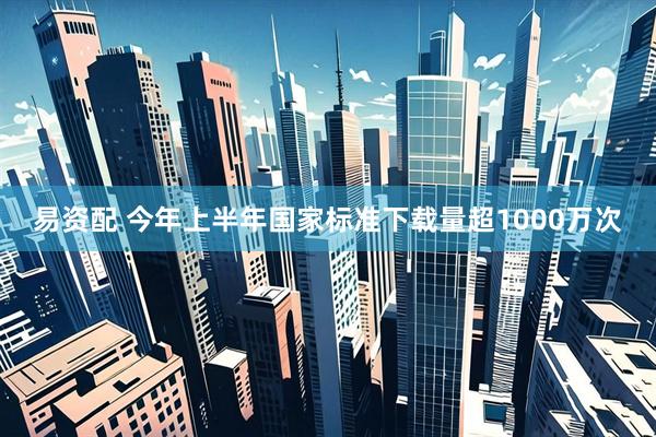 易资配 今年上半年国家标准下载量超1000万次