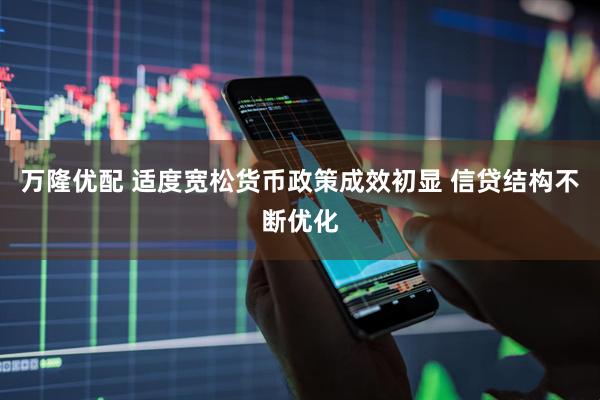 万隆优配 适度宽松货币政策成效初显 信贷结构不断优化