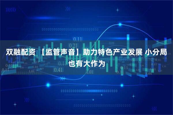 双融配资 【监管声音】助力特色产业发展 小分局也有大作为