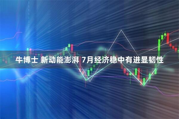 牛博士 新动能澎湃 7月经济稳中有进显韧性