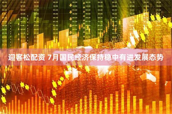 迎客松配资 7月国民经济保持稳中有进发展态势