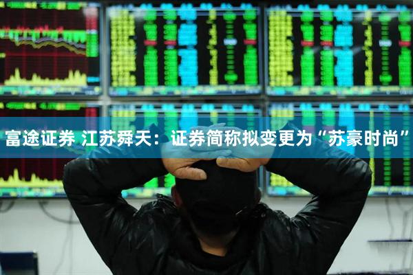富途证券 江苏舜天：证券简称拟变更为“苏豪时尚”