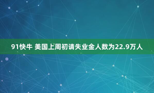 91快牛 美国上周初请失业金人数为22.9万人