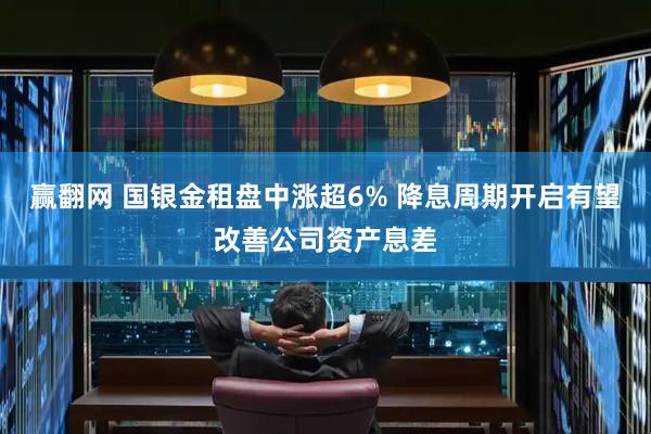赢翻网 国银金租盘中涨超6% 降息周期开启有望改善公司资产息差