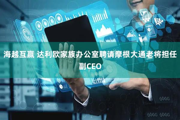 海越互赢 达利欧家族办公室聘请摩根大通老将担任副CEO