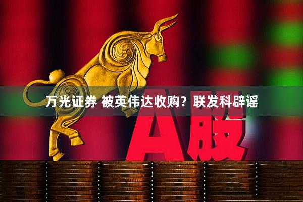 万光证券 被英伟达收购？联发科辟谣