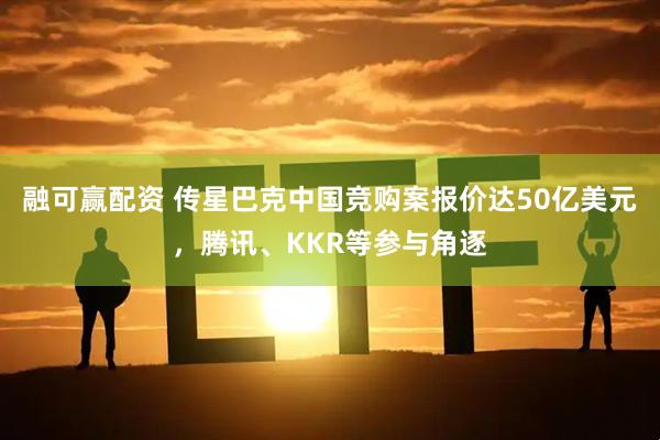 融可赢配资 传星巴克中国竞购案报价达50亿美元，腾讯、KKR等参与角逐