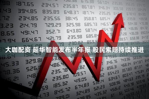 大咖配资 延华智能发布半年报 股民索赔持续推进