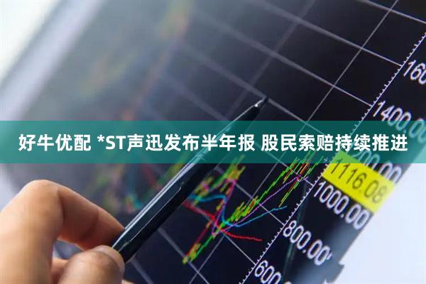好牛优配 *ST声迅发布半年报 股民索赔持续推进