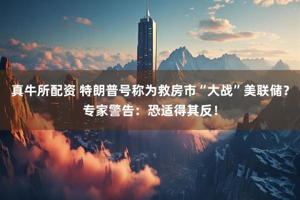 真牛所配资 特朗普号称为救房市“大战”美联储？专家警告：恐适得其反！