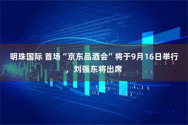 明珠国际 首场“京东品酒会”将于9月16日举行，刘强东将出席