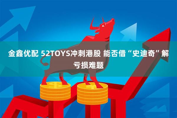 金鑫优配 52TOYS冲刺港股 能否借“史迪奇”解亏损难题