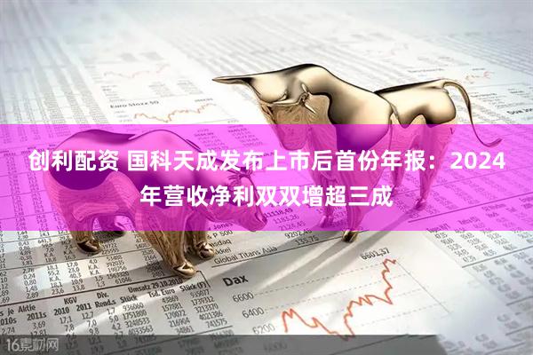 创利配资 国科天成发布上市后首份年报：2024年营收净利双双增超三成
