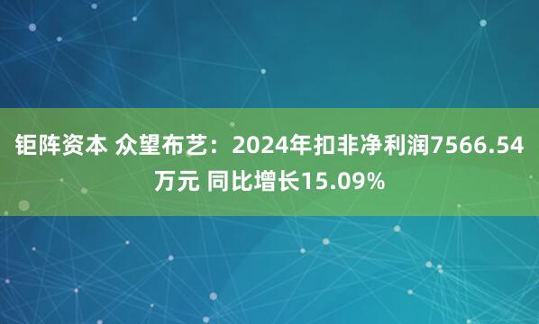 钜阵资本 众望布艺：2024年扣非净利润7566.54万元 同比增长15.09%