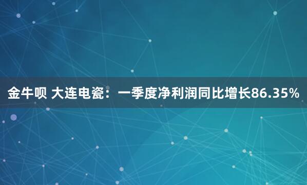 金牛呗 大连电瓷：一季度净利润同比增长86.35%