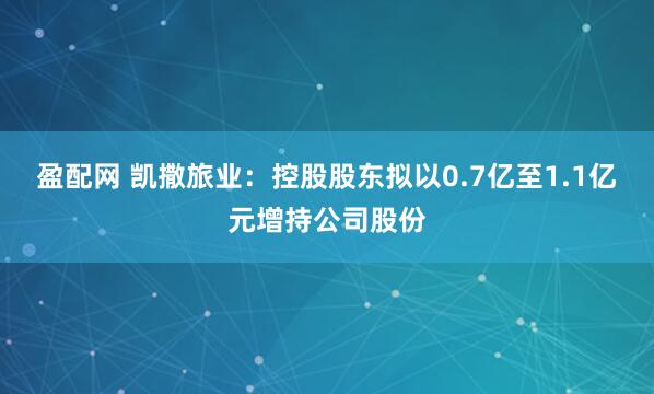 盈配网 凯撒旅业：控股股东拟以0.7亿至1.1亿元增持公司股份