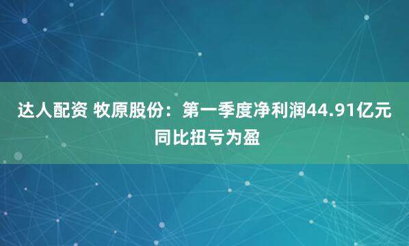 达人配资 牧原股份：第一季度净利润44.91亿元 同比扭亏为盈
