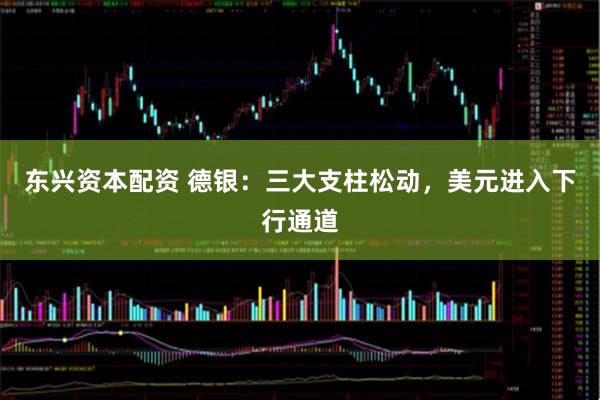 东兴资本配资 德银：三大支柱松动，美元进入下行通道