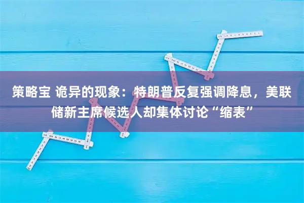 策略宝 诡异的现象：特朗普反复强调降息，美联储新主席候选人却集体讨论“缩表”