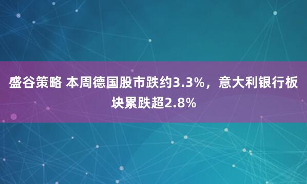 盛谷策略 本周德国股市跌约3.3%，意大利银行板块累跌超2.8%