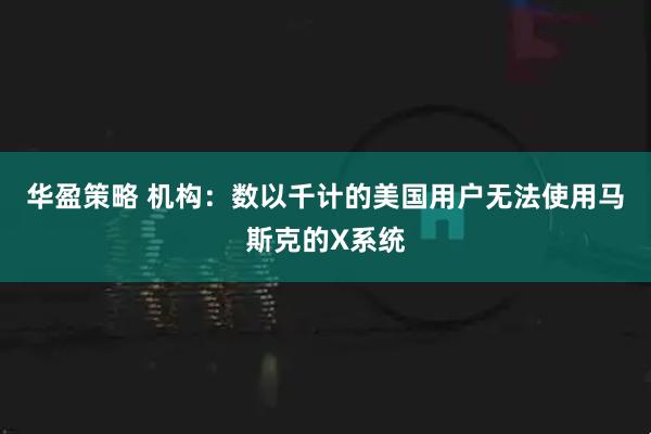 华盈策略 机构：数以千计的美国用户无法使用马斯克的X系统