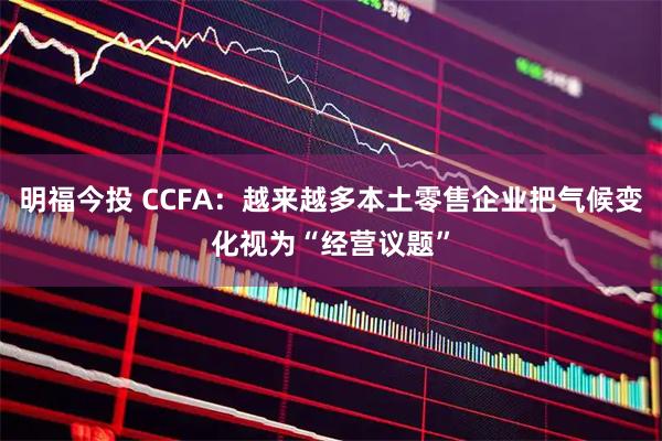 明福今投 CCFA：越来越多本土零售企业把气候变化视为“经营议题”