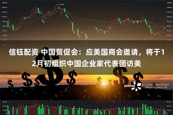 信钰配资 中国贸促会：应美国商会邀请，将于12月初组织中国企业家代表团访美