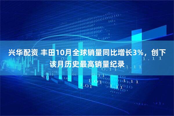兴华配资 丰田10月全球销量同比增长3%，创下该月历史最高销量纪录