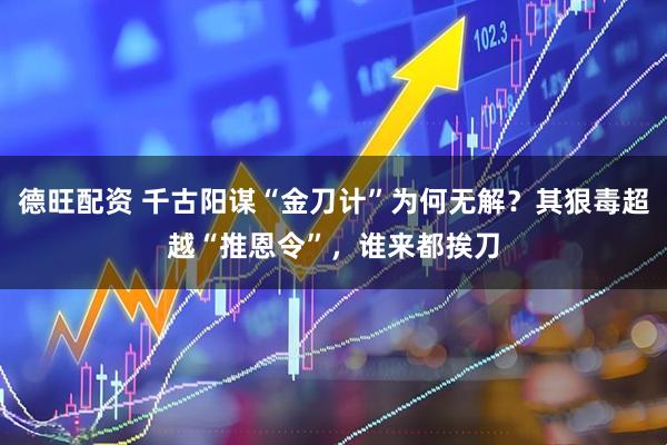 德旺配资 千古阳谋“金刀计”为何无解？其狠毒超越“推恩令”，谁来都挨刀