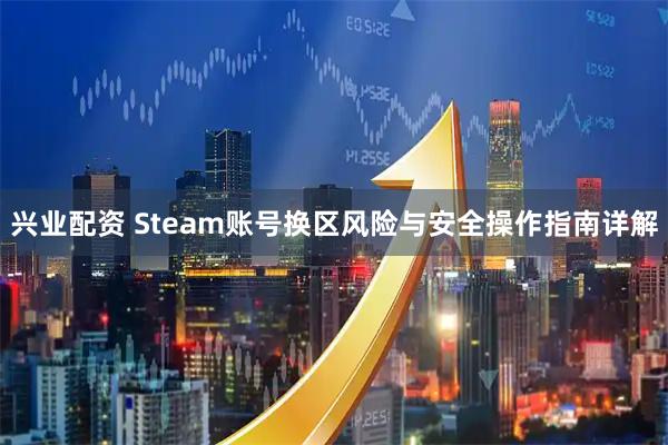 兴业配资 Steam账号换区风险与安全操作指南详解