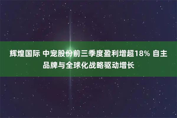 辉煌国际 中宠股份前三季度盈利增超18% 自主品牌与全球化战略驱动增长