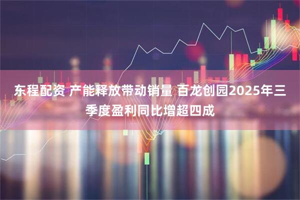 东程配资 产能释放带动销量 百龙创园2025年三季度盈利同比增超四成