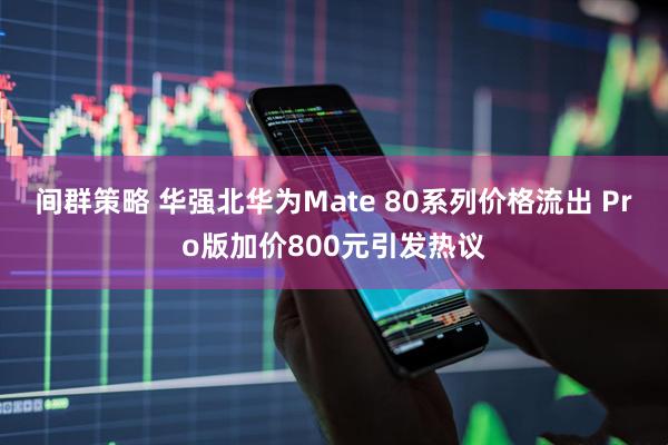 间群策略 华强北华为Mate 80系列价格流出 Pro版加价800元引发热议