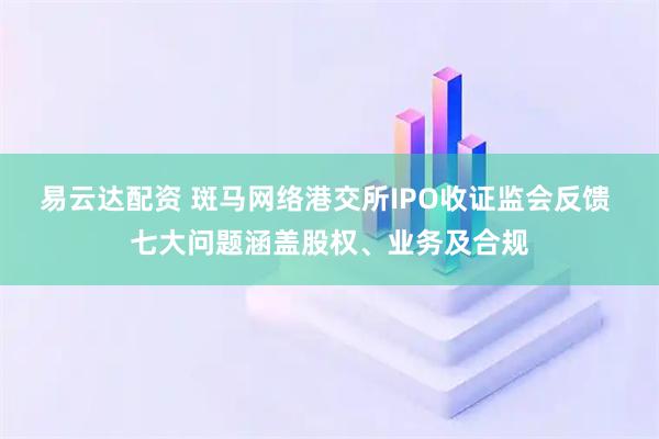 易云达配资 斑马网络港交所IPO收证监会反馈 七大问题涵盖股权、业务及合规