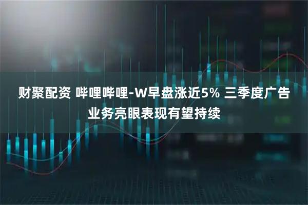 财聚配资 哔哩哔哩-W早盘涨近5% 三季度广告业务亮眼表现有望持续