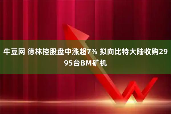 牛豆网 德林控股盘中涨超7% 拟向比特大陆收购2995台BM矿机