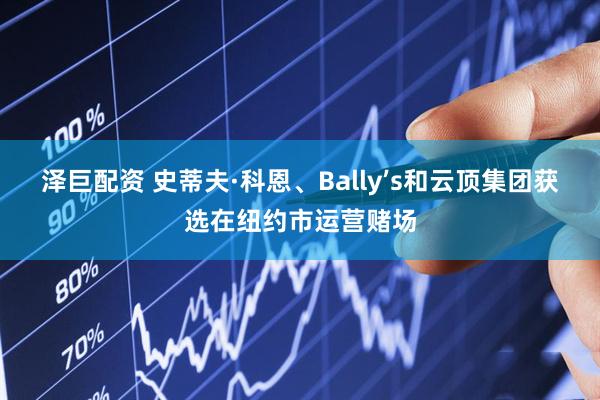泽巨配资 史蒂夫·科恩、Bally’s和云顶集团获选在纽约市运营赌场