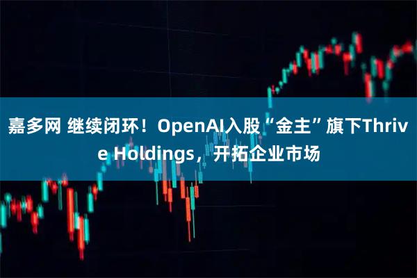 嘉多网 继续闭环！OpenAI入股“金主”旗下Thrive Holdings，开拓企业市场