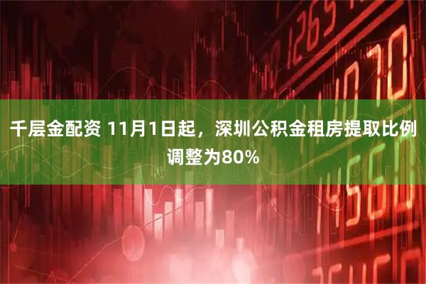 千层金配资 11月1日起，深圳公积金租房提取比例调整为80%