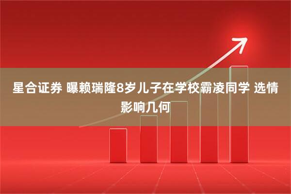 星合证券 曝赖瑞隆8岁儿子在学校霸凌同学 选情影响几何