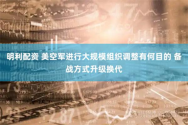 明利配资 美空军进行大规模组织调整有何目的 备战方式升级换代