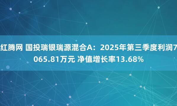 红腾网 国投瑞银瑞源混合A:2025年第三季度利润7065.81万元 净值增长率13.68%
