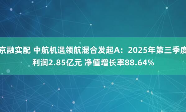 京融实配 中航机遇领航混合发起A：2025年第三季度利润2.85亿元 净值增长率88.64%