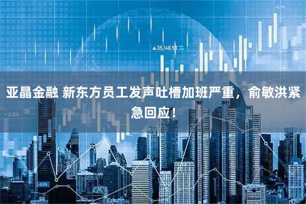 亚晶金融 新东方员工发声吐槽加班严重,俞敏洪紧急回应!