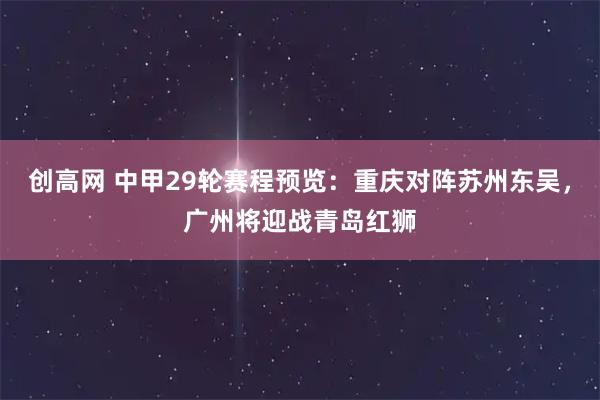 创高网 中甲29轮赛程预览:重庆对阵苏州东吴,广州将迎战青岛红狮