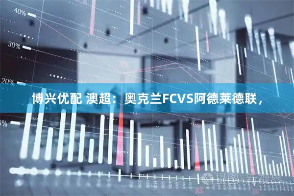 博兴优配 澳超：奥克兰FCVS阿德莱德联，